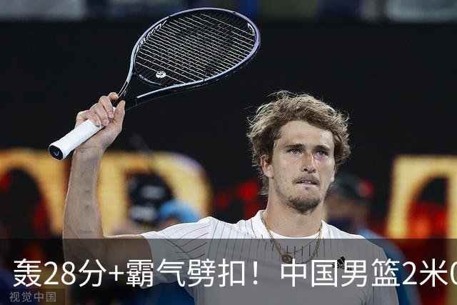 轰28分+霸气劈扣！中国男篮2米05王牌崛起：世预赛郭士强重用他？